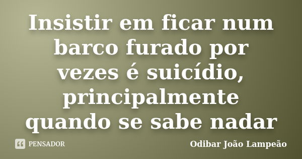 Insistir em ficar num barco furado por... Odibar João Lampeão - Pensador