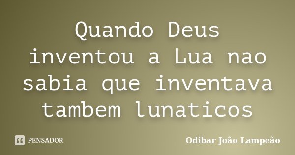 Quando Deus inventou a Lua nao sabia que inventava tambem lunaticos... Frase de Odibar Joao Lampeao.