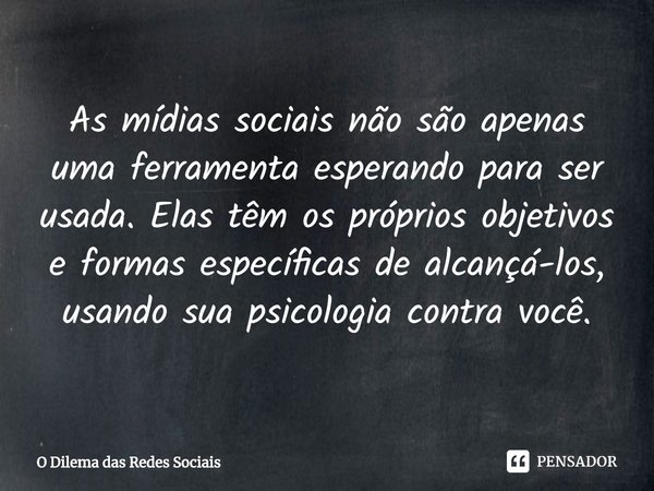 ⁠As mídias sociais não são apenas uma ferramenta esperando para ser usada. Elas têm os próprios objetivos e formas específicas de alcançá-los, usando sua psicol... Frase de O Dilema das Redes Sociais.