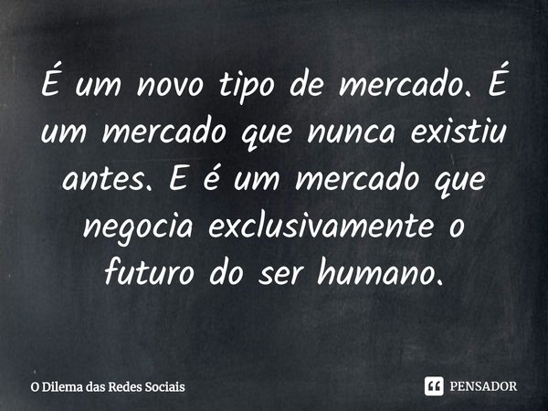 ⁠É um novo tipo de mercado. É um mercado que nunca existiu antes. E é um mercado que negocia exclusivamente o futuro do ser humano.... Frase de O Dilema das Redes Sociais.