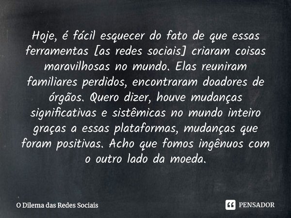 ⁠Hoje, é fácil esquecer do fato de que essas ferramentas [as redes sociais] criaram coisas maravilhosas no mundo. Elas reuniram familiares perdidos, encontraram... Frase de O Dilema das Redes Sociais.