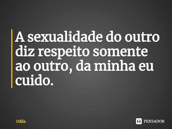 ⁠A sexualidade do outro diz respeito somente ao outro, da minha eu cuido.... Frase de odila.