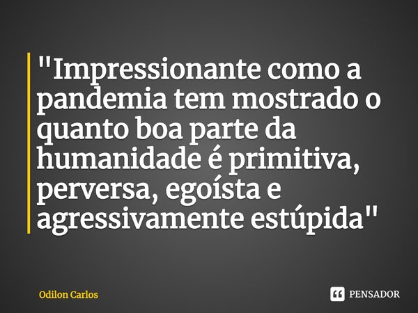 ⁠"Impressionante como a pandemia tem mostrado o quanto boa parte da humanidade é primitiva, perversa, egoísta e agressivamente estúpida"... Frase de Odilon Carlos.