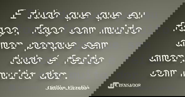 E tudo que que eu faço, faço com muito amor porque sem amor, tudo é feito com muita dor.... Frase de Odilon Euzébio.