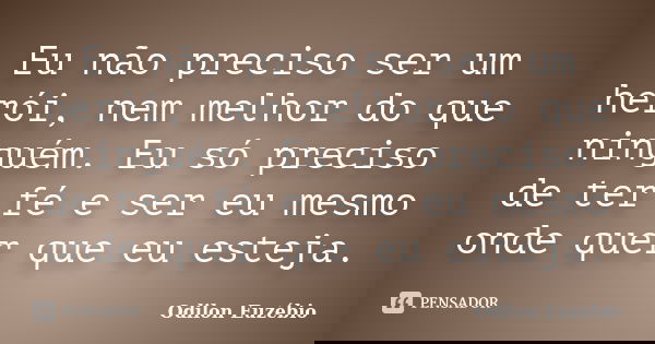 Eu não preciso ser um herói, nem melhor do que ninguém. Eu só preciso de ter fé e ser eu mesmo onde quer que eu esteja.... Frase de Odilon Euzébio.