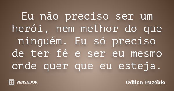 Eu não preciso ser um herói, nem melhor do que ninguém. Eu só preciso de ter fé e ser eu mesmo onde quer que eu esteja.... Frase de Odilon Euzébio.