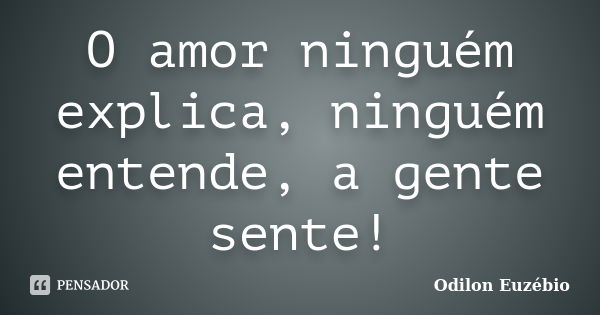 O amor ninguém explica, ninguém entende, a gente sente!... Frase de Odilon Euzébio.