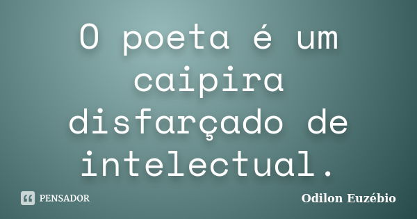 O poeta é um caipira disfarçado de intelectual.... Frase de Odilon Euzébio.