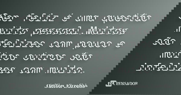 Ser feliz é uma questão muito pessoal.Muitos são felizes com pouco e muitos outros são infelizes com muito.... Frase de Odilon Euzébio.