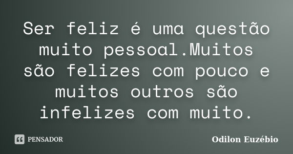 Ser feliz é uma questão muito pessoal.Muitos são felizes com pouco e muitos outros são infelizes com muito.... Frase de Odilon Euzébio.