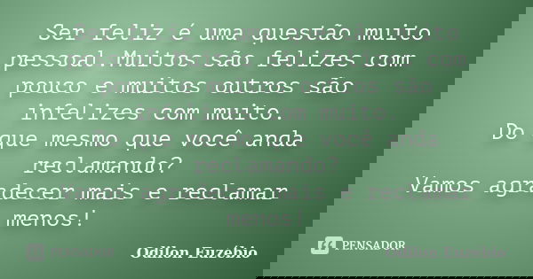 Ser feliz é uma questão muito pessoal.Muitos são felizes com pouco e muitos outros são infelizes com muito. Do que mesmo que você anda reclamando? Vamos agradec... Frase de Odilon Euzébio.