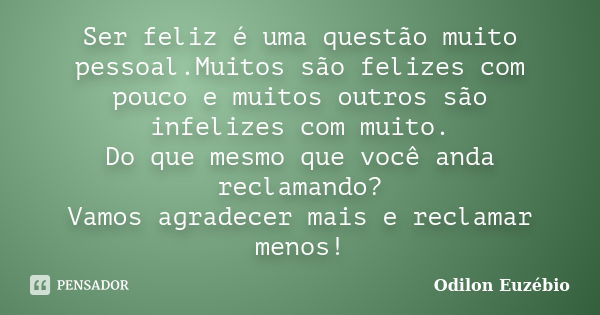 Ser feliz é uma questão muito pessoal.Muitos são felizes com pouco e muitos outros são infelizes com muito. Do que mesmo que você anda reclamando? Vamos agradec... Frase de Odilon Euzébio.