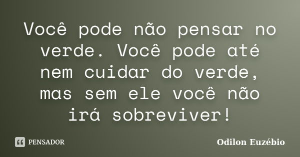 Você pode não pensar no verde. Você pode até nem cuidar do verde, mas sem ele você não irá sobreviver!... Frase de Odilon Euzébio.