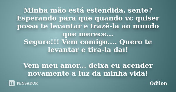 Minha mão está estendida, sente? Esperando para que quando vc quiser possa te levantar e trazê-la ao mundo que merece... Segure!!! Vem comigo.... Quero te levan... Frase de Odilon.