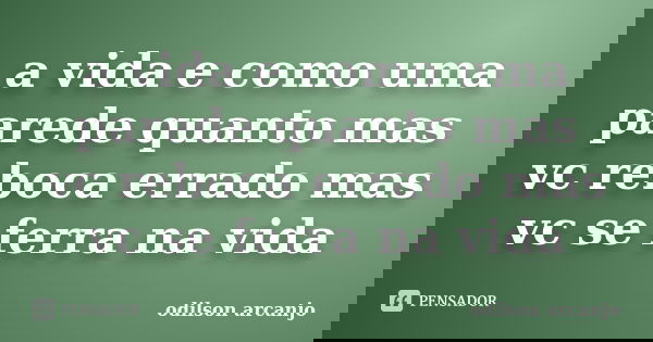 a vida e como uma parede quanto mas vc reboca errado mas vc se ferra na vida... Frase de odilson arcanjo.