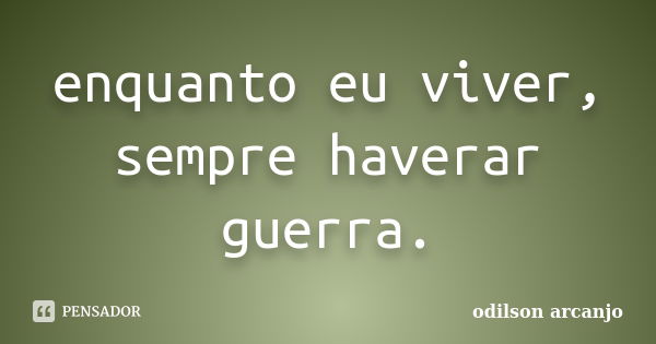 enquanto eu viver, sempre haverar guerra.... Frase de odilson arcanjo.