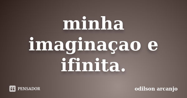 minha imaginaçao e ifinita.... Frase de odilson arcanjo.