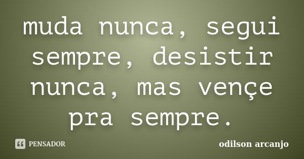 muda nunca, segui sempre, desistir nunca, mas vençe pra sempre.... Frase de odilson arcanjo.