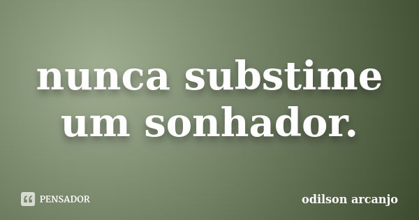 nunca substime um sonhador.... Frase de odilson arcanjo.