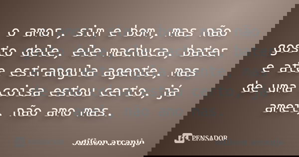 o amor, sim e bom, mas não gosto dele, ele machuca, bater e ate estrangula agente, mas de uma coisa estou certo, já amei, não amo mas.... Frase de odilson arcanjo.