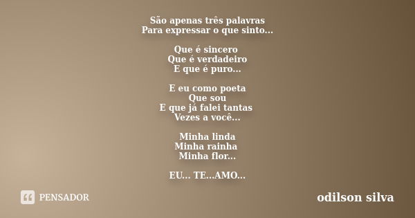 São apenas três palavras Para expressar o que sinto... Que é sincero Que é verdadeiro E que é puro... E eu como poeta Que sou E que já falei tantas Vezes a você... Frase de odilson silva.