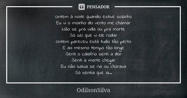 Ontem à noite quando estive sozinho
Eu vi o moinho do vento me chamar
Não se pra vida ou pra morte
Só sei que vi ele rodar
Ontem pareceu está tudo tão perto
E a... Frase de Odilsonsilva.