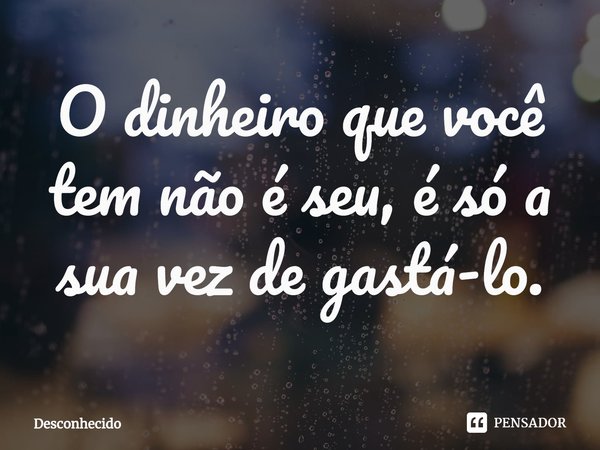 ⁠O dinheiro que você tem não é seu, é só a sua vez de gastá-lo.