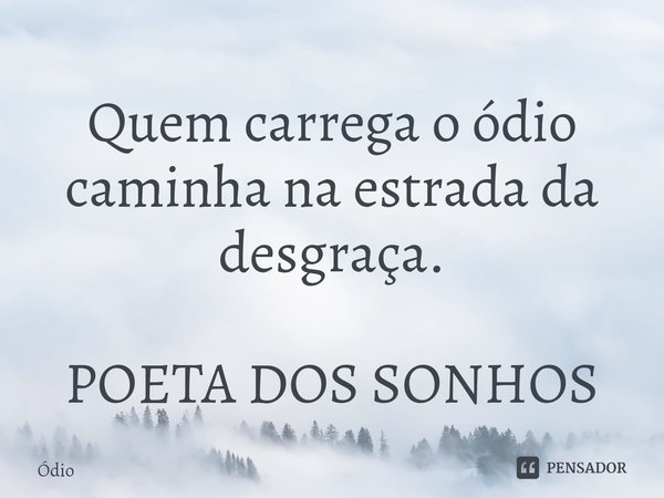 ⁠Quem carrega o ódio caminha na estrada da desgraça. POETA DOS SONHOS... Frase de ódio.