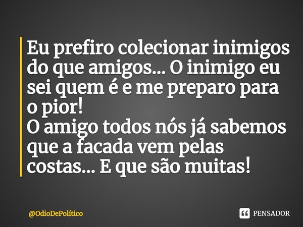 Eu prefiro colecionar inimigos do que amigos... O inimigo eu sei quem é e me preparo para o pior! O amigo todos nós já sabemos que a facada vem pelas costas... ... Frase de OdioDePolítico.