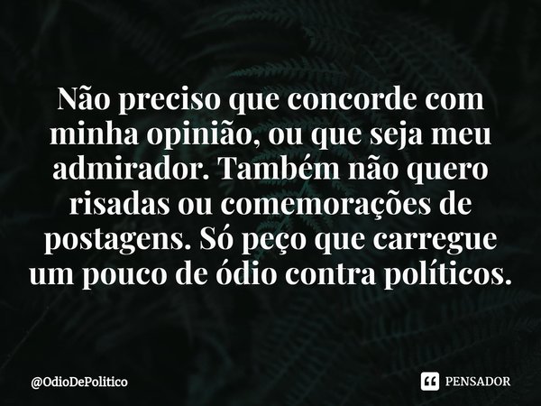 ⁠Não preciso que concorde com minha opinião, ou que seja meu admirador. Também não quero risadas ou comemorações de postagens. Só peço que carregue um pouco de ... Frase de OdioDePolitico.