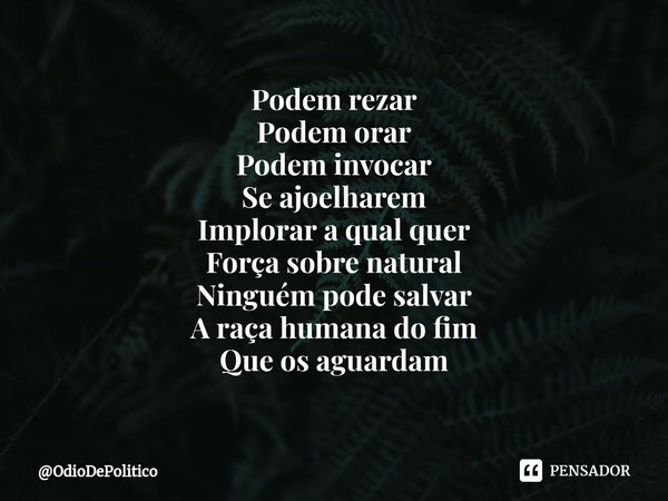 ⁠Podem rezar Podem orar Podem invocar Se ajoelharem Implorar a qual quer Força sobre natural Ninguém pode salvar A raça humana do fim Que os aguardam... Frase de OdioDePolitico.