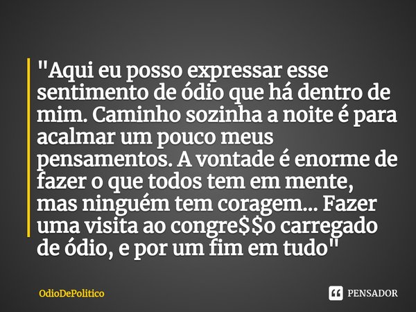 "Aqui eu posso expressar esse sentimento de ódio que há dentro de mim. Caminho sozinha a noite é para acalmar um pouco meus pensamentos. A vontade é enorme... Frase de OdioDePolitico.