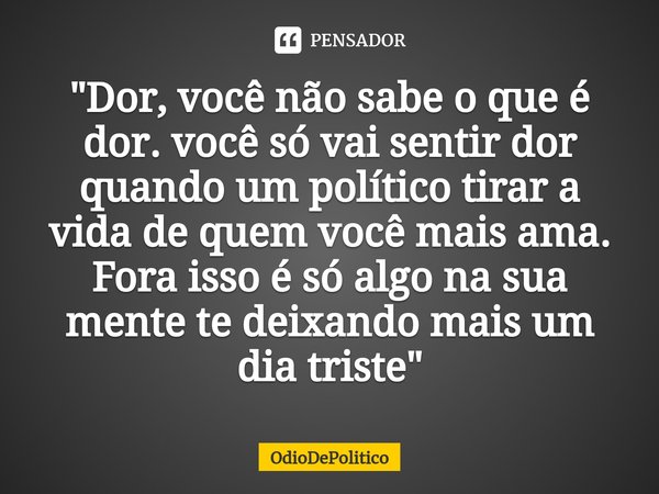 ⁠"Dor, você não sabe o que é dor. você só vai sentir dor quando um político tirar a vida de quem você mais ama. Fora isso é só algo na sua mente te deixand... Frase de OdioDePolitico.