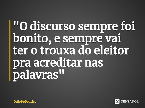 "O discurso sempre foi bonito, e sempre vai ter o trouxa do eleitor pra acreditar nas palavras"... Frase de OdioDePolitico.
