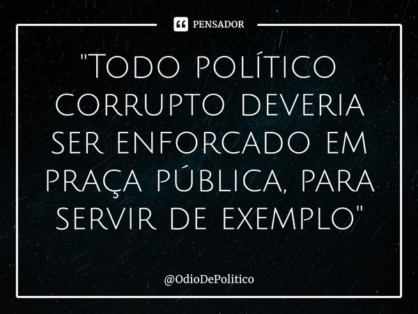 ⁠"Todo político corrupto deveria ser enforcado em praça pública, para servir de exemplo"... Frase de OdioDePolitico.