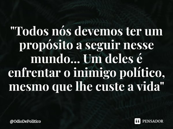 ⁠"Todos nós devemos ter um propósito a seguir nesse mundo... Um deles é enfrentar o inimigo político, mesmo que lhe custe a vida"... Frase de OdioDePolitico.