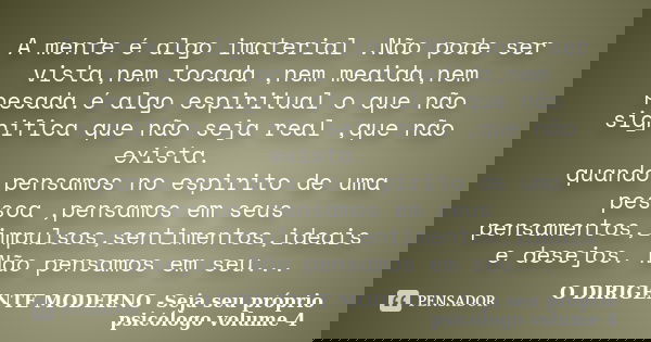 A mente é algo imaterial .Não pode ser vista,nem tocada ,nem medida,nem pesada.é algo espiritual o que não significa que não seja real ,que não exista. quando p... Frase de O dirigente moderno - Seja seu próprio psicólogo - volume 4.