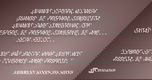 QUANDO ESPERA,ALCANSA QUANDO SE PREPARA,CONQUISTA QUANDO SABE CONSERVAR,TEM ENTÃO ESPERE,SE PREPARE,CONSERVE,SE AME... SEJA FELIZ... "LEMBRE-SE QUE NÃO BAS... Frase de ODIRLEI ALVES DA SILVA.
