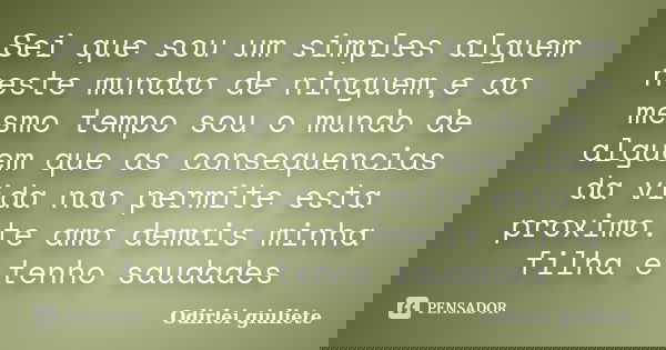 Sei que sou um simples alguem neste mundao de ninguem,e ao mesmo tempo sou o mundo de alguem que as consequencias da vida nao permite esta proximo.te amo demais... Frase de Odirlei giuliete.