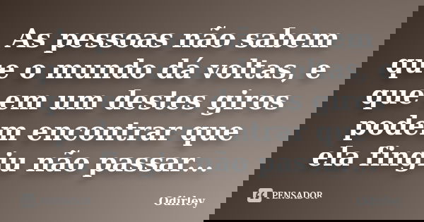 As pessoas não sabem que o mundo dá voltas, e que em um destes giros podem encontrar que ela fingiu não passar...... Frase de Odirley.