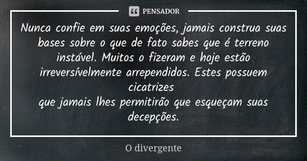 Nunca confie em suas emoções, jamais construa suas bases sobre o que de fato sabes que é terreno instável. Muitos o fizeram e hoje estão irreversívelmente arrep... Frase de O divergente.