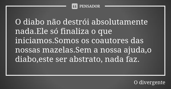 O diabo não destrói absolutamente nada.Ele só finaliza o que iniciamos.Somos os coautores das nossas mazelas.Sem a nossa ajuda,o diabo,este ser abstrato, nada f... Frase de O divergente.