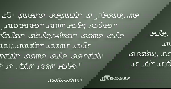 Eu quero seguir a jesus,me parecer com ele,viver ele,falar dele;Amar como ele amou,andar como ele andou,sentir como ele sentiu e ir até o fim com ele!... Frase de Odlined2011.