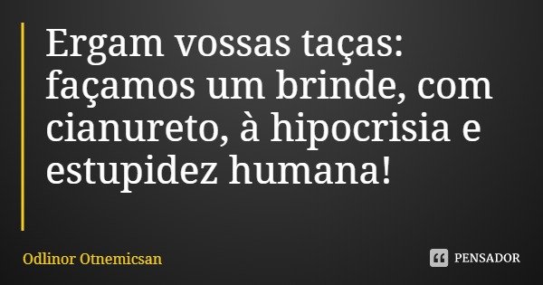 Ergam vossas taças: façamos um brinde, com cianureto, à hipocrisia e estupidez humana!... Frase de Odlinor Otnemicsan.