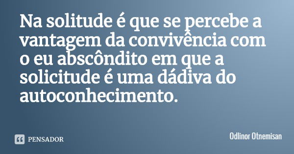 Na solitude é que se percebe a vantagem da convivência com o eu abscôndito em que a solicitude é uma dádiva do autoconhecimento.... Frase de Odlinor Otnemicsan.