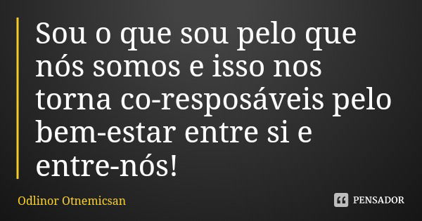 Sou o que sou pelo que nós somos e isso nos torna co-resposáveis pelo bem-estar entre si e entre-nós!... Frase de Odlinor Otnemicsan.