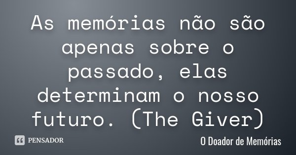 As memórias não são apenas sobre o passado, elas determinam o nosso futuro. (The Giver)... Frase de O Doador de Memórias.