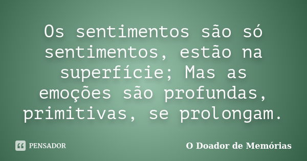 Os sentimentos são só sentimentos, estão na superfície; Mas as emoções são profundas, primitivas, se prolongam.... Frase de O Doador de Memórias.