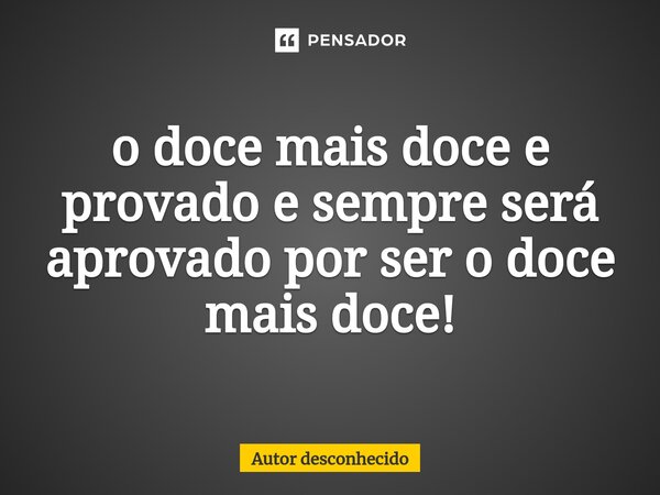⁠o doce mais doce e provado e sempre será aprovado por ser o doce mais doce!... Frase de Autor desconhecido.