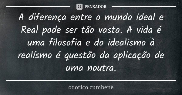 A diferença entre o mundo ideal e Real pode ser tão vasta. A vida é uma filosofia e do idealismo à realísmo é questão da aplicação de uma noutra.... Frase de Odorico Cumbene.